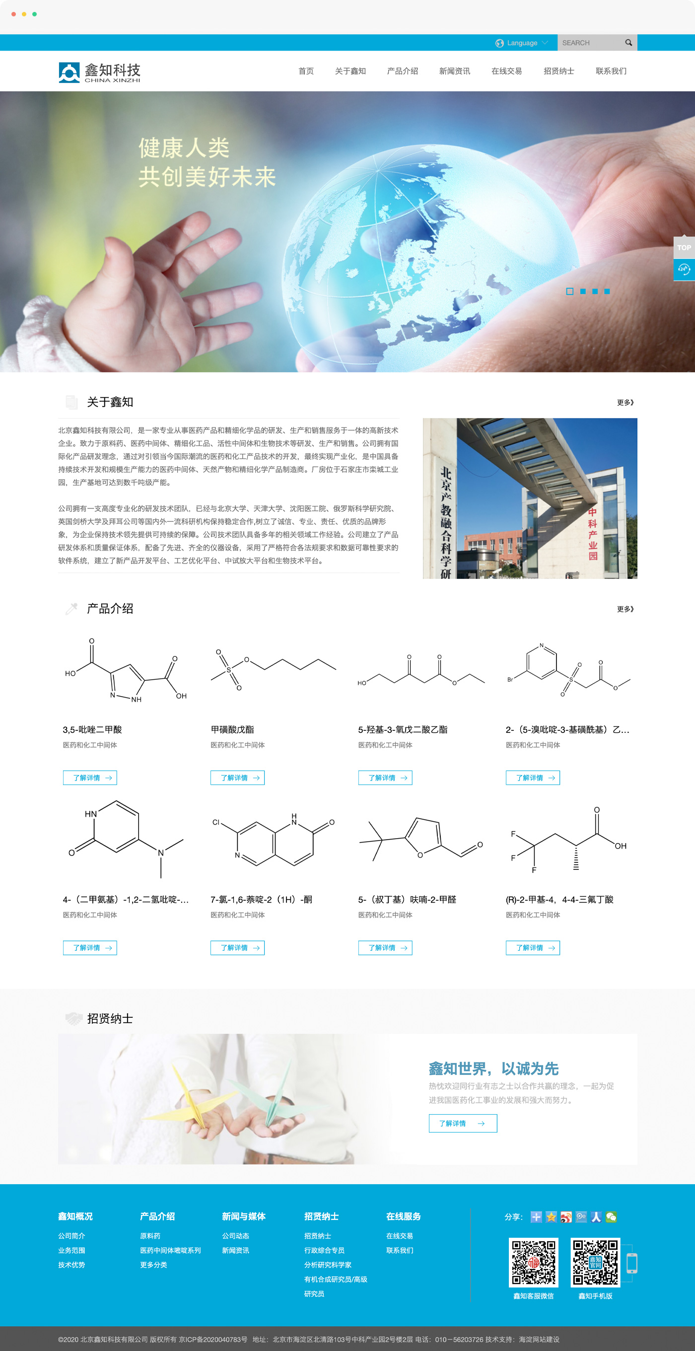 生科科技企業(yè)網(wǎng)站制作，北京鑫知科技有限公司，是一家專業(yè)從事醫(yī)藥產(chǎn)品和精細化學(xué)品的研發(fā)、生產(chǎn)和銷售服務(wù)于一體的高新技術(shù)企業(yè)。致力于原料藥、醫(yī)藥中間體、精細化工品、活性中間體和生物技術(shù)等研發(fā)、生產(chǎn)和銷售。公司擁有國際化產(chǎn)品研發(fā)理念，通過對引領(lǐng)當今國際潮流的醫(yī)藥和化工產(chǎn)品技術(shù)的開發(fā)，最終實現(xiàn)產(chǎn)業(yè)化，是中國具備持續(xù)技術(shù)開發(fā)和規(guī)模生產(chǎn)能力的醫(yī)藥中間體、天然產(chǎn)物和精細化學(xué)產(chǎn)品制造商。廠房位于石家莊市欒城工業(yè)園，生產(chǎn)基地可達到數(shù)千噸級產(chǎn)能。  公司擁有一支高度專業(yè)化的研發(fā)技術(shù)團隊，已經(jīng)與北京大學(xué)、天津大學(xué)、沈陽醫(yī)工院、俄羅斯科學(xué)研究院、英國劍橋大學(xué)及拜耳公司等國內(nèi)外一流科研機構(gòu)保持穩(wěn)定合作,樹立了誠信、專業(yè)、責(zé)任、優(yōu)質(zhì)的品牌形象，為企業(yè)保持技術(shù)領(lǐng)先提供可持續(xù)的保障。公司技術(shù)團隊具備多年的相關(guān)領(lǐng)域工作經(jīng)驗。公司建立了產(chǎn)品研發(fā)體系和質(zhì)量保證體系，配備了先進、齊全的儀器設(shè)備，采用了嚴格符合各法規(guī)要求和數(shù)據(jù)可靠性要求的軟件系統(tǒng)，建立了新產(chǎn)品開發(fā)平臺、工藝優(yōu)化平臺、中試放大平臺和生物技術(shù)平臺。  公司擁有完善的生產(chǎn)控制體系、質(zhì)量保證體系、環(huán)保體系、營銷體系和組織管理體系。依托先進的生產(chǎn)工藝和檢測技術(shù)保證了產(chǎn)品的高質(zhì)量，并以其優(yōu)異的產(chǎn)品質(zhì)量和服務(wù)，為客戶提供全方位的質(zhì)量控制報告，深受國內(nèi)外客戶的信賴和稱譽。產(chǎn)品遠銷美國、日本、印度、德國、瑞士等歐美國家和其他地區(qū)。  公司嚴格執(zhí)行ISO 9001:2000 質(zhì)量管理標準；始終堅持發(fā)展綠色環(huán)保產(chǎn)業(yè)。 不斷創(chuàng)新的產(chǎn)品開發(fā)，高效環(huán)保的規(guī)模生產(chǎn)與面向國際的市場營銷，結(jié)合優(yōu)秀的管理團隊，形成了鑫知科技系統(tǒng)化的核心能力，使得公司能夠不斷推出新產(chǎn)品，滿足全球客戶的需求。  鑫知世界，以誠為先。鑫知科技堅持“誠信服務(wù)、創(chuàng)新發(fā)展、造福人類”的理念，真誠合作，共同發(fā)展，熱忱歡迎同行業(yè)有志之士以合作共贏的理念，一起為促進我國醫(yī)藥化工事業(yè)的發(fā)展和強大而努力。